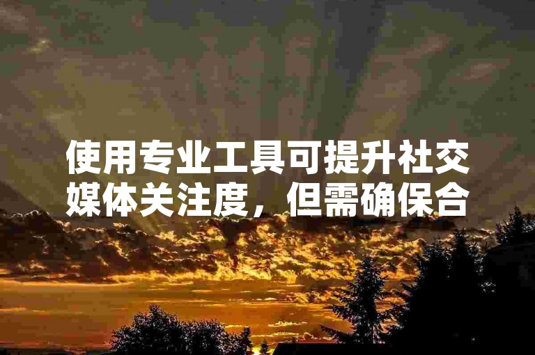 使用专业工具可提升社交媒体关注度，但需确保合法合规操作。
