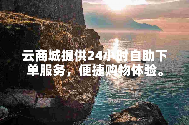 云商城提供24小时自助下单服务，便捷购物体验。