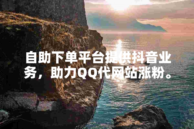 自助下单平台提供抖音业务，助力QQ代网站涨粉。