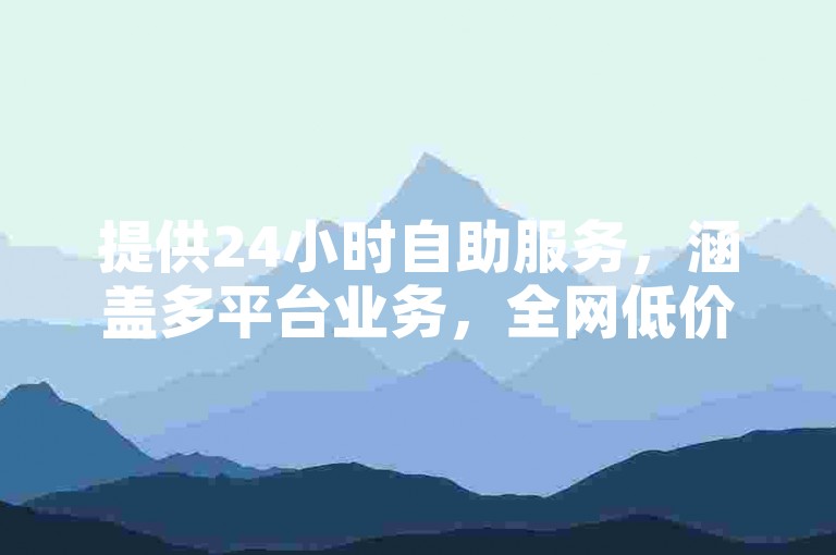 提供24小时自助服务，涵盖多平台业务，全网低价，便捷高效。