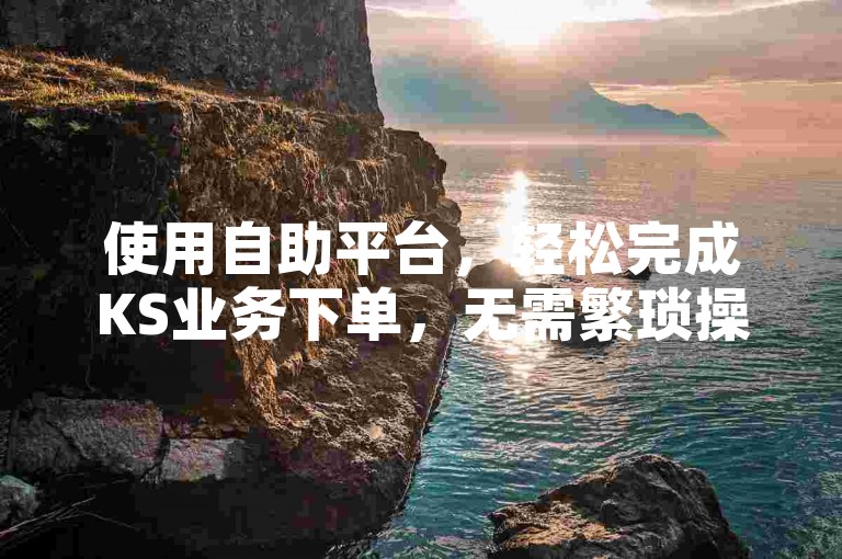 使用自助平台，轻松完成KS业务下单，无需繁琐操作。