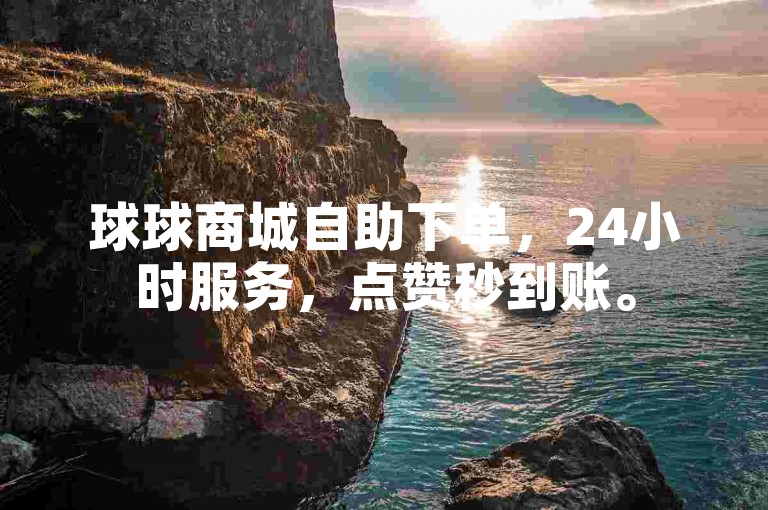 球球商城自助下单，24小时服务，点赞秒到账。