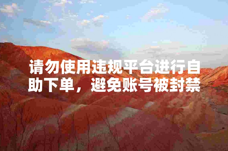 请勿使用违规平台进行自助下单，避免账号被封禁。