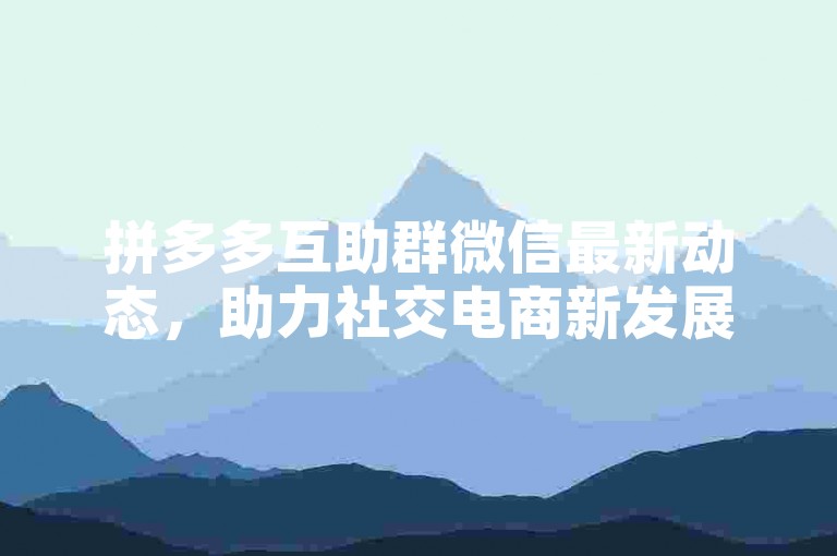 拼多多互助群微信最新动态，助力社交电商新发展。