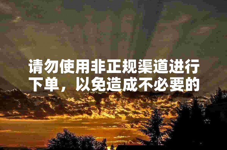 请勿使用非正规渠道进行下单，以免造成不必要的风险。