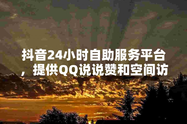 抖音24小时自助服务平台，提供QQ说说赞和空间访客量等服务。