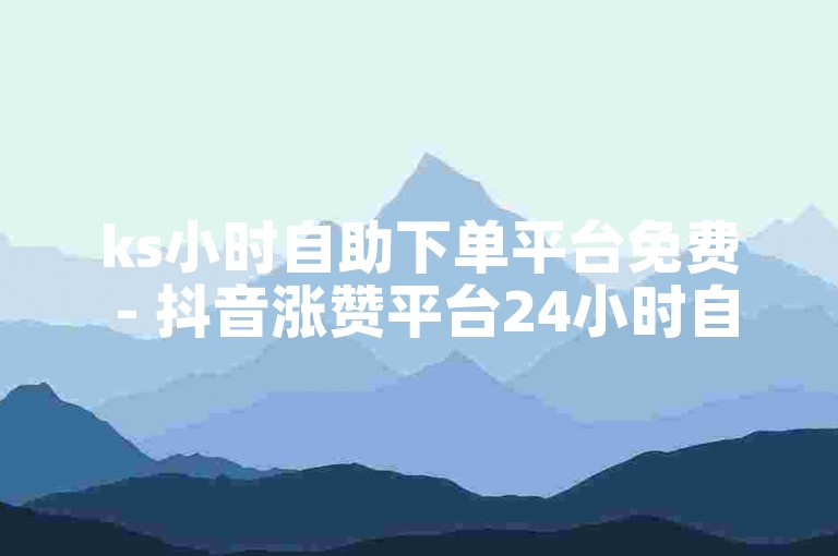 ks小时自助下单平台免费 - 抖音涨赞平台24小时自助