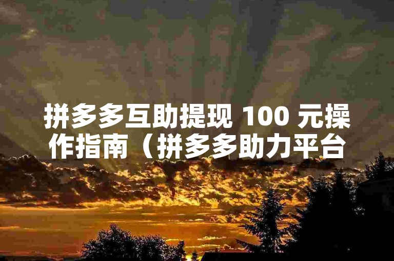 拼多多互助提现 100 元操作指南（拼多多助力平台）。