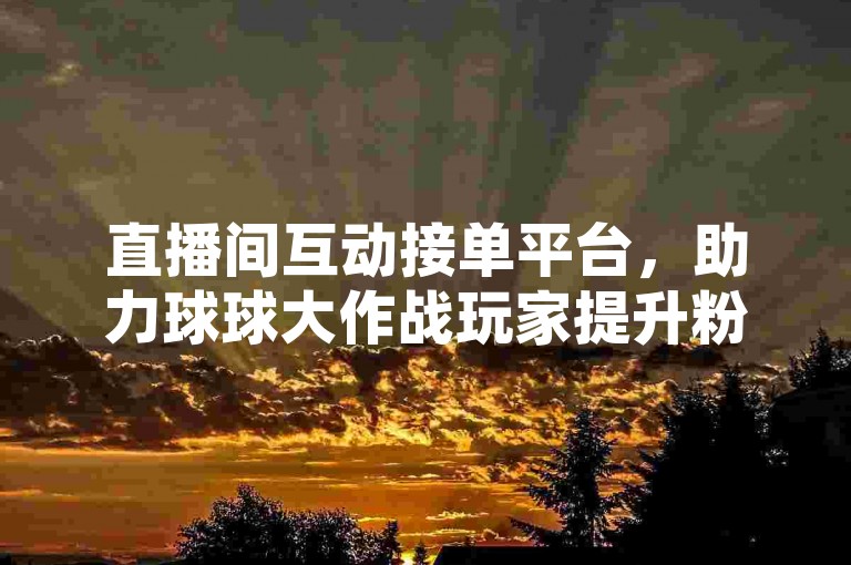 直播间互动接单平台，助力球球大作战玩家提升粉丝量。