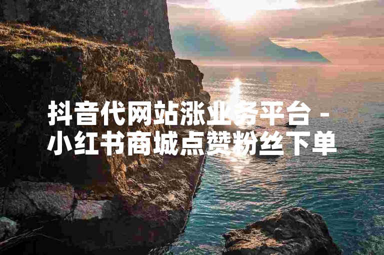 抖音代网站涨业务平台 - 小红书商城点赞粉丝下单平台。