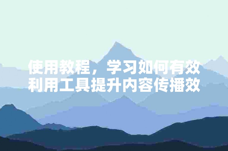 使用教程，学习如何有效利用工具提升内容传播效率。