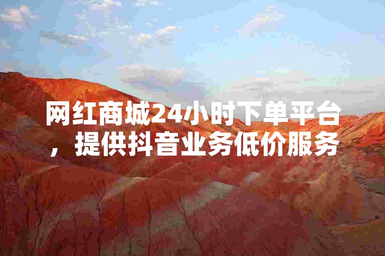 网红商城24小时下单平台，提供抖音业务低价服务。