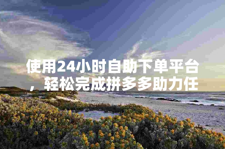 使用24小时自助下单平台，轻松完成拼多多助力任务。