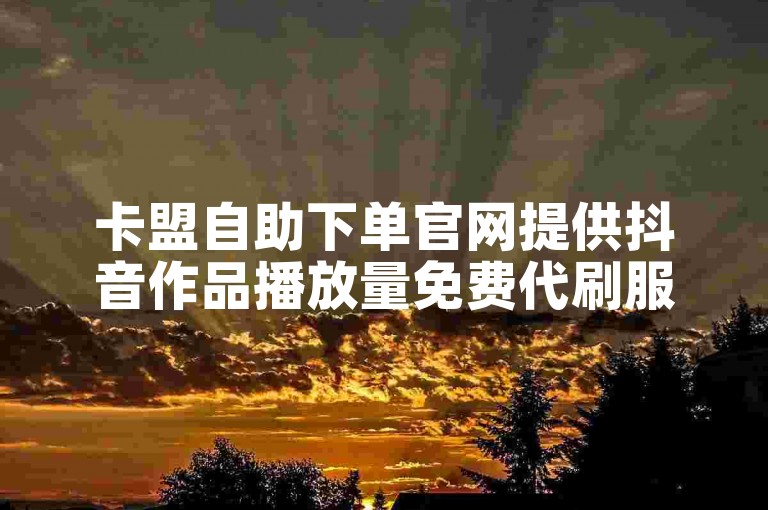 卡盟自助下单官网提供抖音作品播放量免费代刷服务。