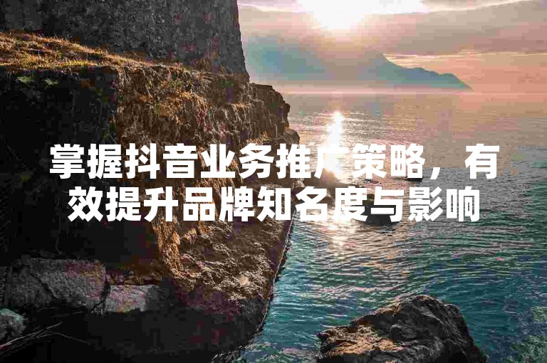 掌握抖音业务推广策略，有效提升品牌知名度与影响力。