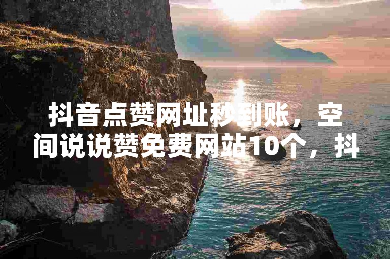 抖音点赞网址秒到账，空间说说赞免费网站10个，抖涨客软件助力。