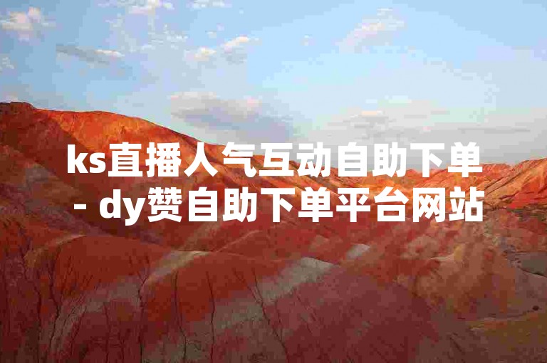 ks直播人气互动自助下单 - dy赞自助下单平台网站小时