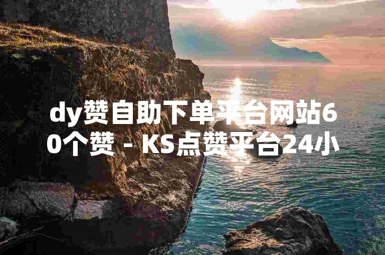 dy赞自助下单平台网站60个赞 - KS点赞平台24小时免费下单