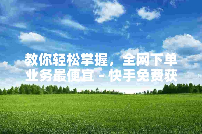 教你轻松掌握，全网下单业务最便宜 - 快手免费获赞一元一百。
