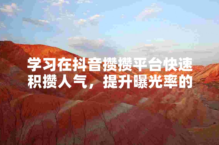 学习在抖音攒攒平台快速积攒人气，提升曝光率的有效方法。