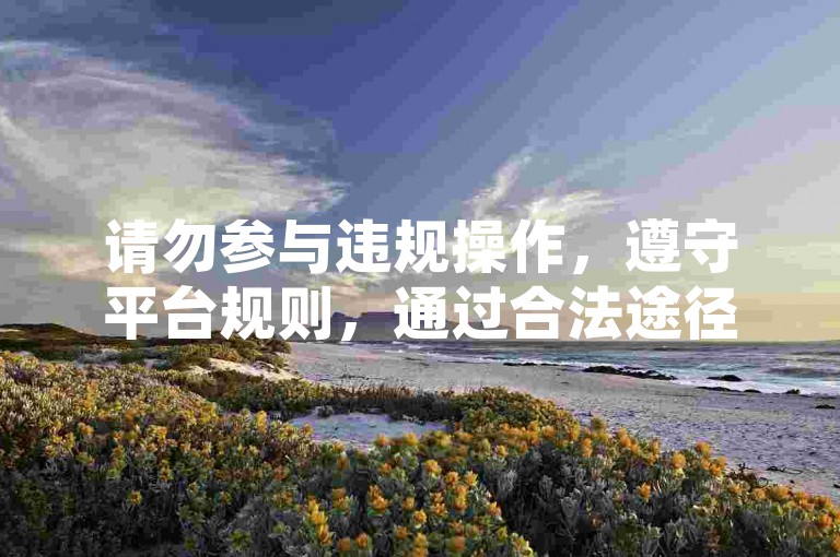 请勿参与违规操作，遵守平台规则，通过合法途径提升账号影响力。