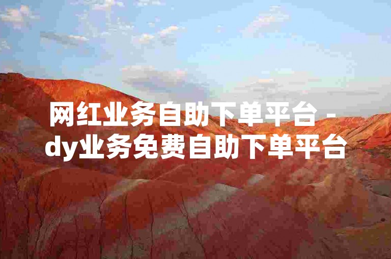 网红业务自助下单平台 - dy业务免费自助下单平台快速