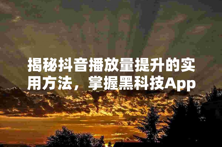 揭秘抖音播放量提升的实用方法，掌握黑科技App，让视频更受欢迎。