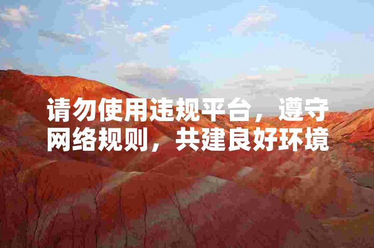 请勿使用违规平台，遵守网络规则，共建良好环境。