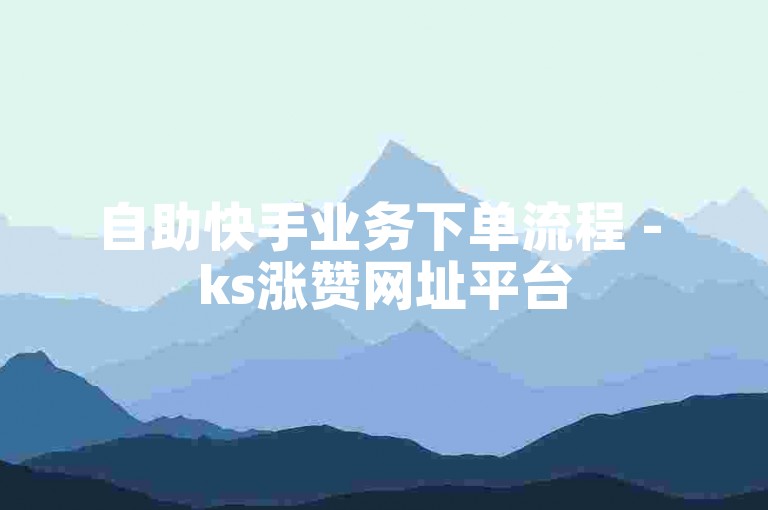 自助快手业务下单流程 - ks涨赞网址平台