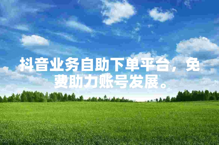 抖音业务自助下单平台，免费助力账号发展。