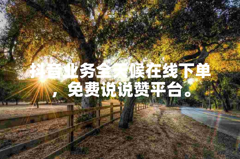 抖音业务全天候在线下单，免费说说赞平台。