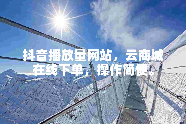 抖音播放量网站，云商城在线下单，操作简便。