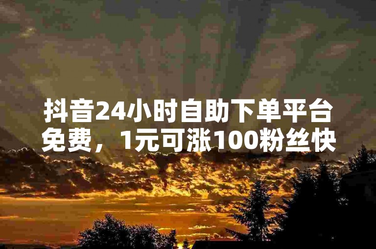 抖音24小时自助下单平台免费，1元可涨100粉丝快手。