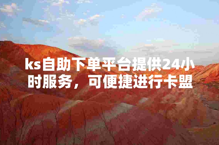 ks自助下单平台提供24小时服务，可便捷进行卡盟操作及播放量提升。