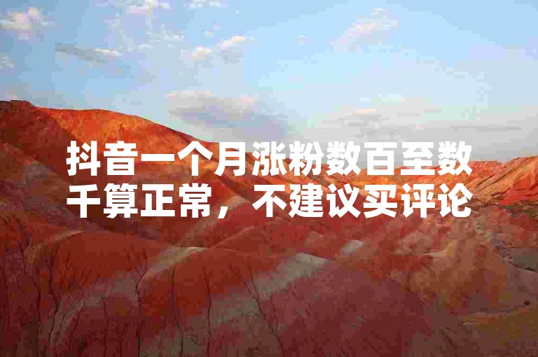 抖音一个月涨粉数百至数千算正常，不建议买评论。