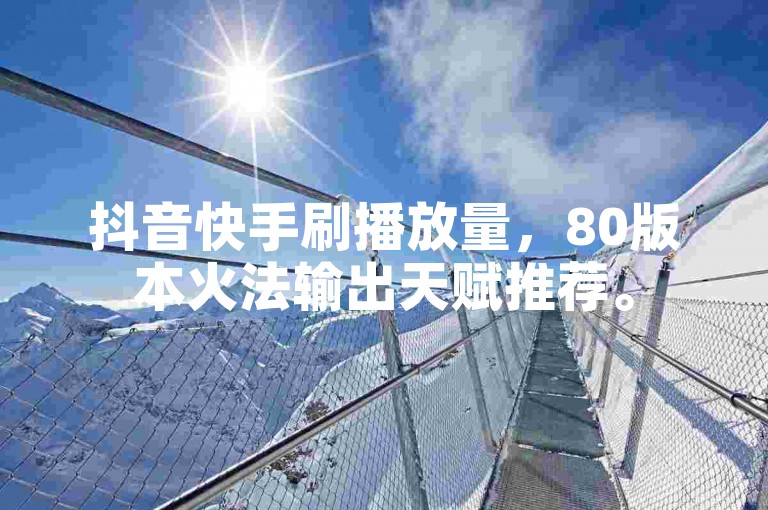 抖音快手刷播放量，80版本火法输出天赋推荐。