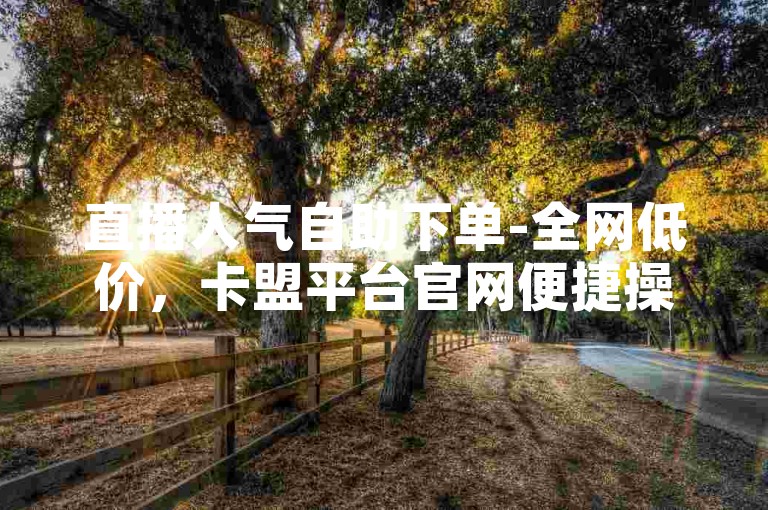 直播人气自助下单-全网低价，卡盟平台官网便捷操作。