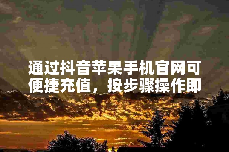 通过抖音苹果手机官网可便捷充值，按步骤操作即可。