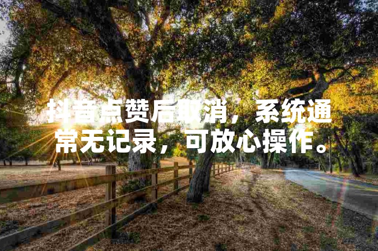 抖音点赞后取消，系统通常无记录，可放心操作。