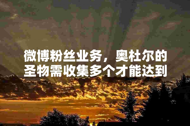 微博粉丝业务，奥杜尔的圣物需收集多个才能达到崇拜。