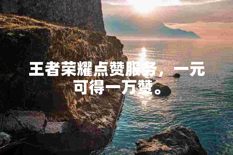 王者荣耀点赞服务，一元可得一万赞。