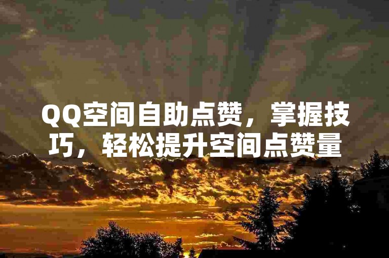 QQ空间自助点赞，掌握技巧，轻松提升空间点赞量。