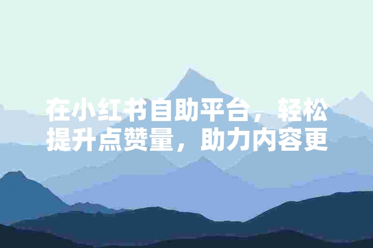 在小红书自助平台，轻松提升点赞量，助力内容更受欢迎。