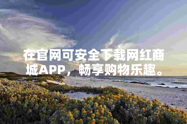 在官网可安全下载网红商城APP，畅享购物乐趣。