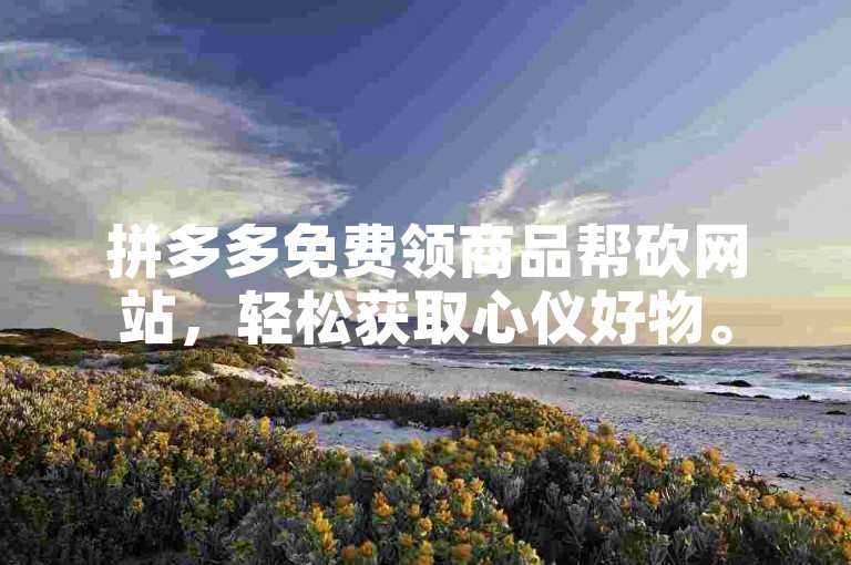 拼多多免费领商品帮砍网站，轻松获取心仪好物。