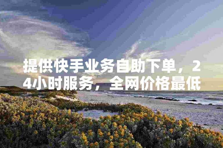 提供快手业务自助下单，24小时服务，全网价格最低。