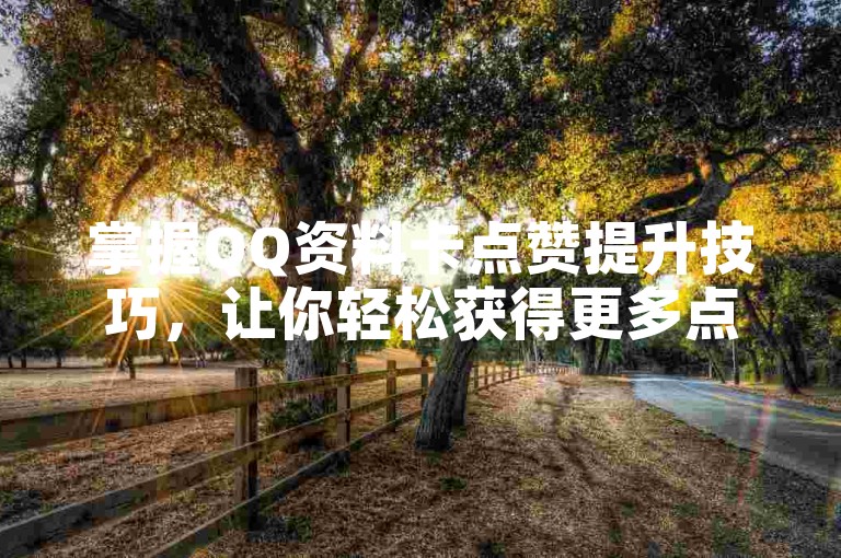 掌握QQ资料卡点赞提升技巧，让你轻松获得更多点赞！