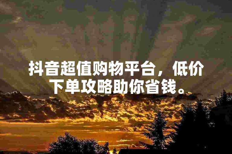 抖音超值购物平台，低价下单攻略助你省钱。