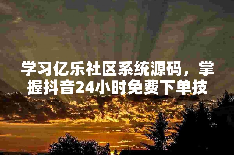 学习亿乐社区系统源码，掌握抖音24小时免费下单技巧。