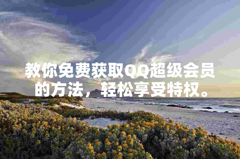 教你免费获取QQ超级会员的方法，轻松享受特权。